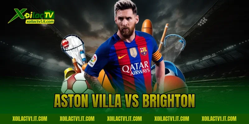 Nhận Định Aston Villa vs Brighton: Kịch Bản Nhiều Bàn Thắng