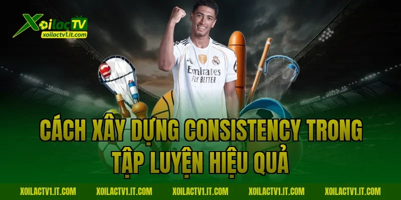 Cách xây dựng Consistency trong tập luyện hiệu quả