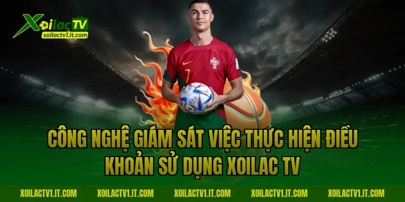 Công nghệ giám sát việc thực hiện Điều Khoản Sử Dụng Xoilac TV