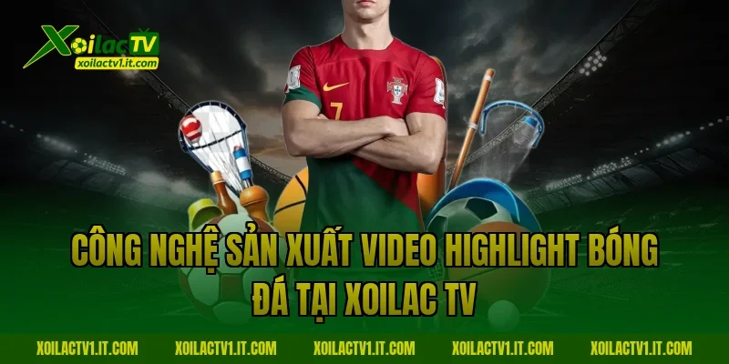Công nghệ sản xuất video highlight bóng đá tại Xoilac TV