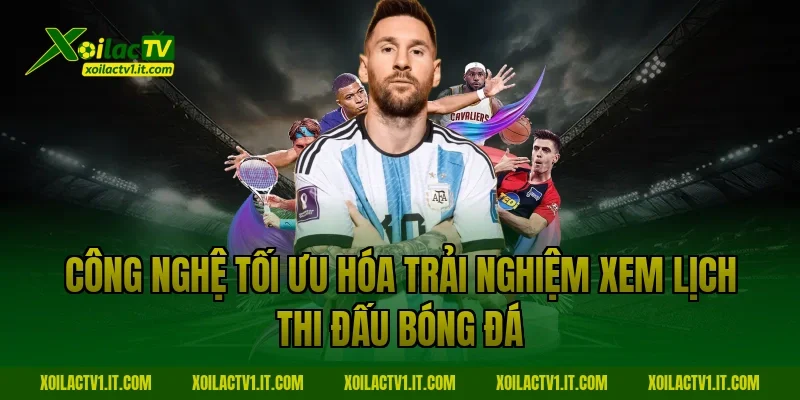 Công nghệ tối ưu hóa trải nghiệm xem Lịch thi đấu bóng đá