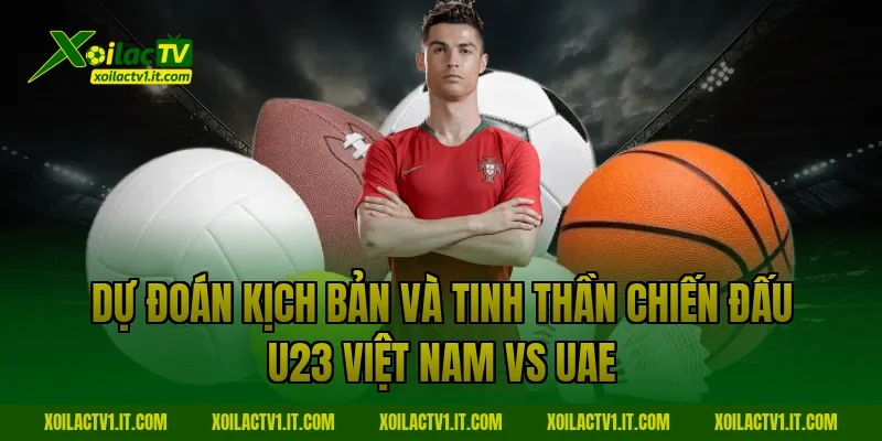 Dự đoán kịch bản và tinh thần chiến đấu U23 Việt Nam vs UAE