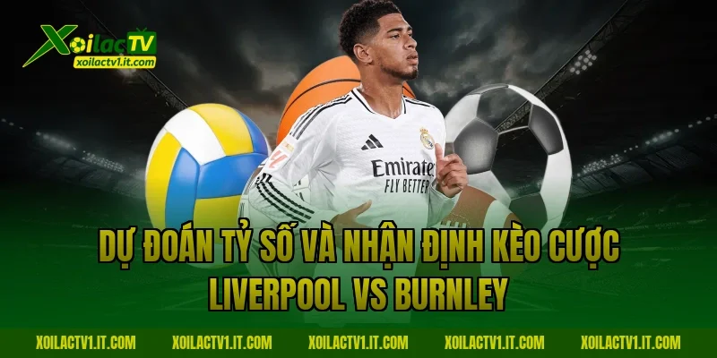 Dự đoán tỷ số và nhận định kèo cược Liverpool vs Burnley