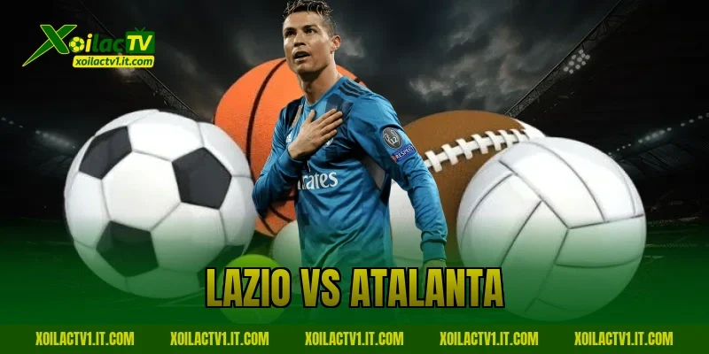 Nhận Định Lazio vs Atalanta 15/02: Đại Chiến Cân Não