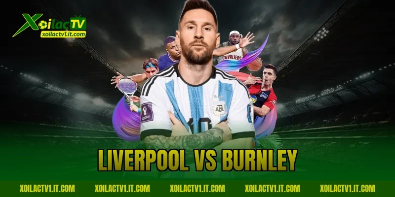 Nhận Định Liverpool Vs Burnley: Anfield Mở Tiệc Bàn Thắng