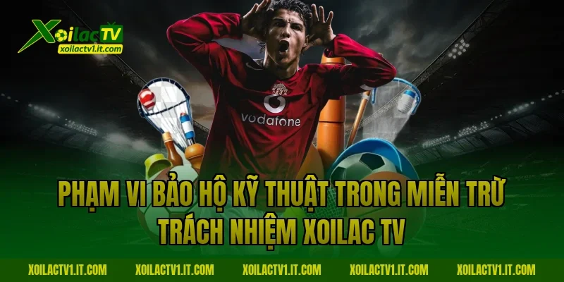 Phạm vi bảo hộ kỹ thuật trong miễn trừ trách nhiệm Xoilac TV