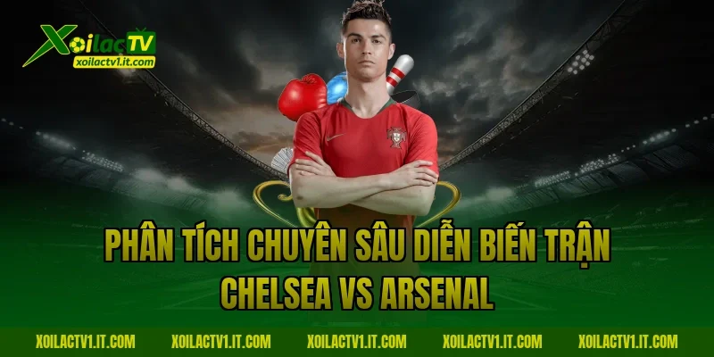 Phân tích chuyên sâu diễn biến trận Chelsea vs Arsenal