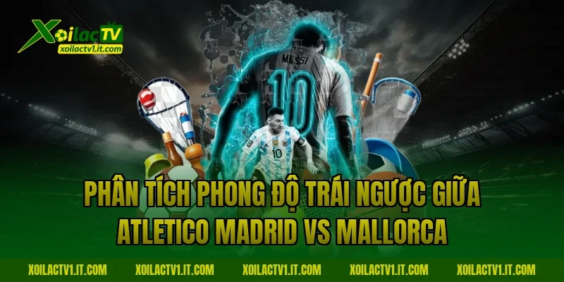 Phân tích phong độ trái ngược giữa Atletico Madrid vs Mallorca