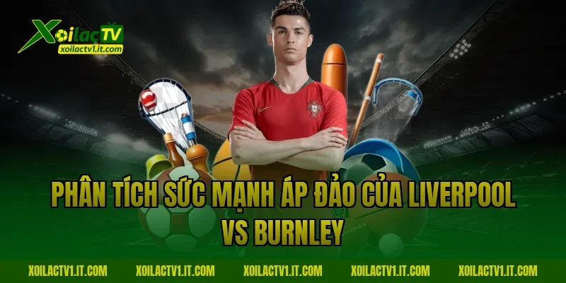 Phân tích sức mạnh áp đảo của Liverpool vs Burnley