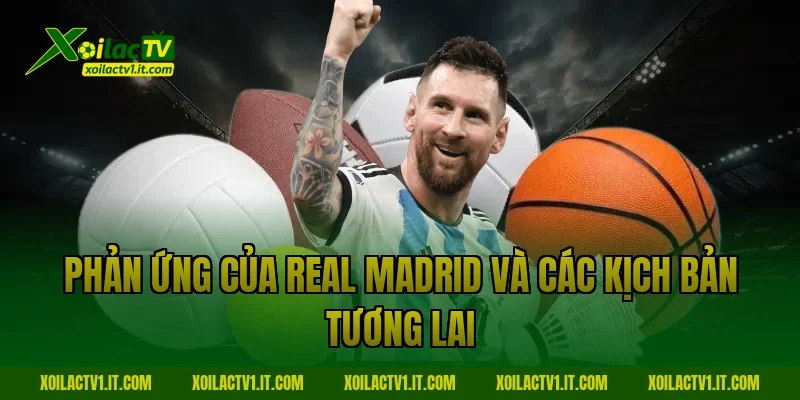 Phản ứng của Real Madrid và các kịch bản tương lai