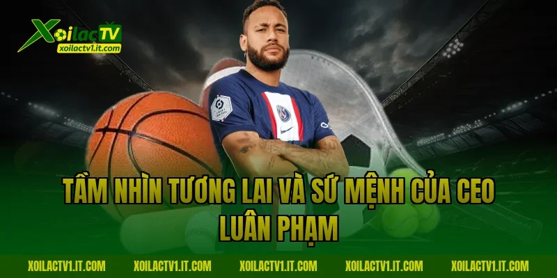 Tầm nhìn tương lai và sứ mệnh của CEO Luân Phạm