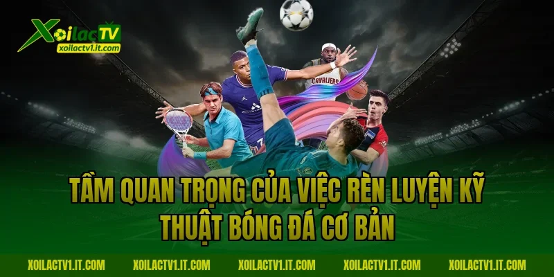 Tầm quan trọng của việc rèn luyện kỹ thuật bóng đá cơ bản