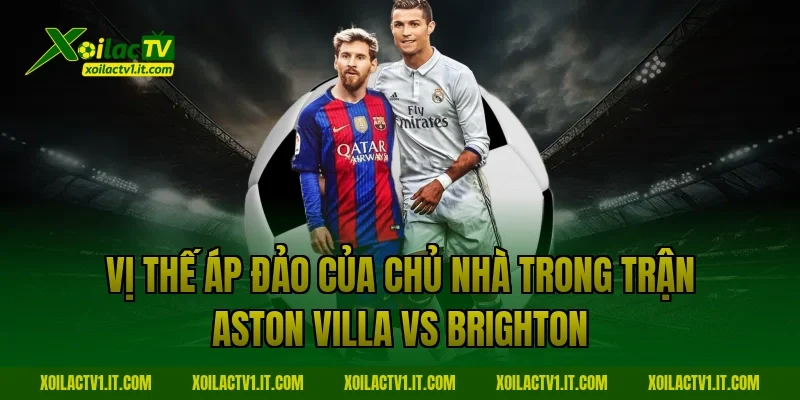 Vị thế áp đảo của chủ nhà trong trận Aston Villa vs Brighton