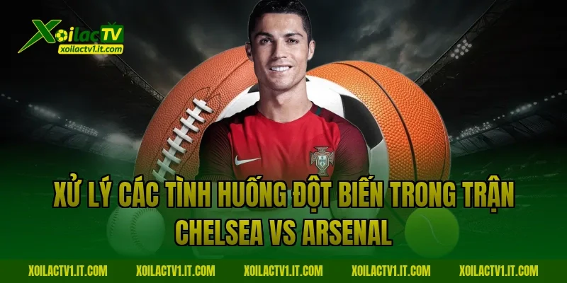 Xử lý các tình huống đột biến trong trận Chelsea vs Arsenal