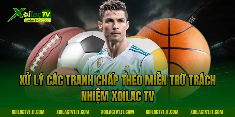 Xử lý các tranh chấp theo miễn trừ trách nhiệm Xoilac TV