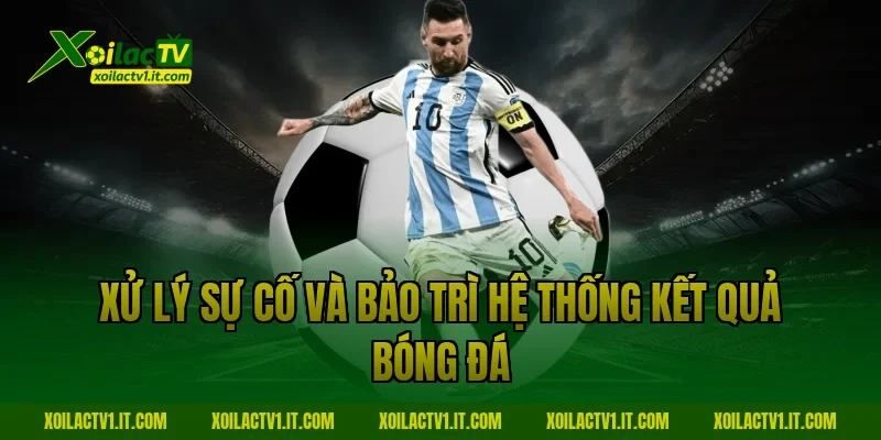Xử lý sự cố và bảo trì hệ thống Kết quả bóng đá
