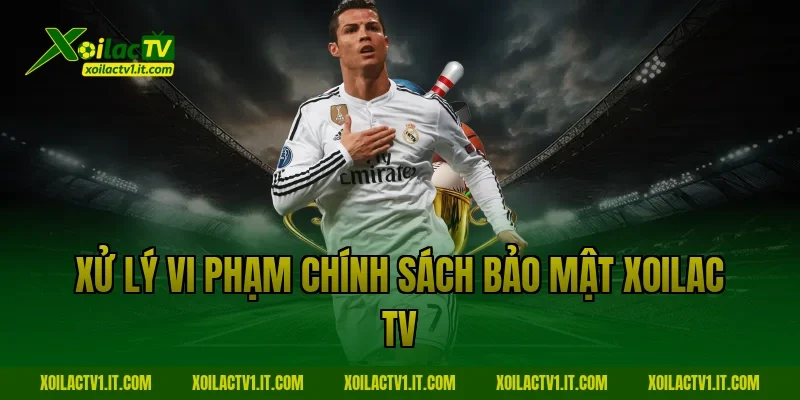 Xử lý vi phạm Chính sách bảo mật Xoilac TV